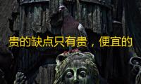 贵的缺点只有贵 ，便宜的好处可能也只有便宜